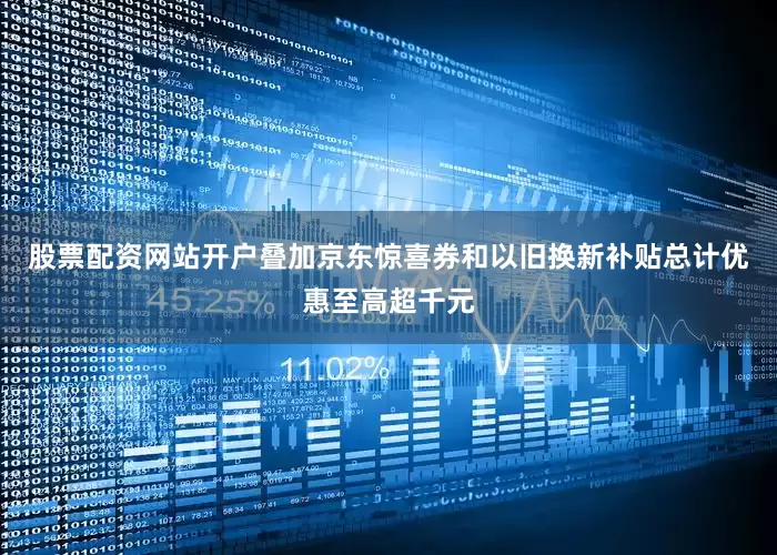 股票配资网站开户叠加京东惊喜券和以旧换新补贴总计优惠至高超千元