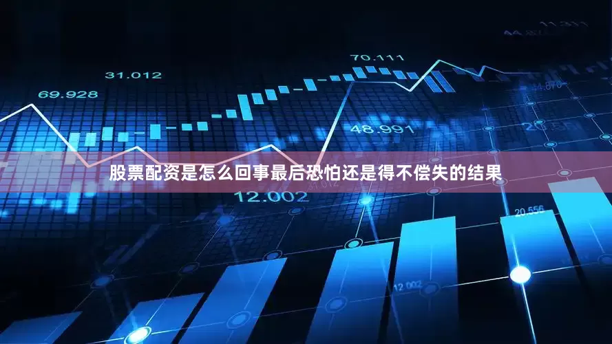 股票配资是怎么回事最后恐怕还是得不偿失的结果