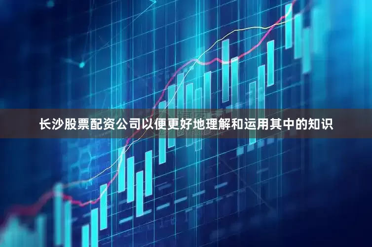 长沙股票配资公司以便更好地理解和运用其中的知识