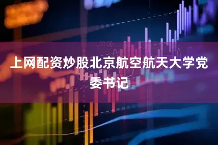 上网配资炒股北京航空航天大学党委书记