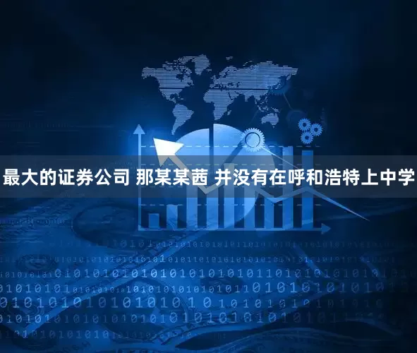 最大的证券公司 那某某茜 并没有在呼和浩特上中学