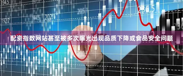 配资指数网站甚至被多次曝光出现品质下降或食品安全问题