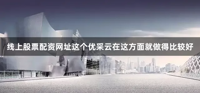 线上股票配资网址这个优采云在这方面就做得比较好