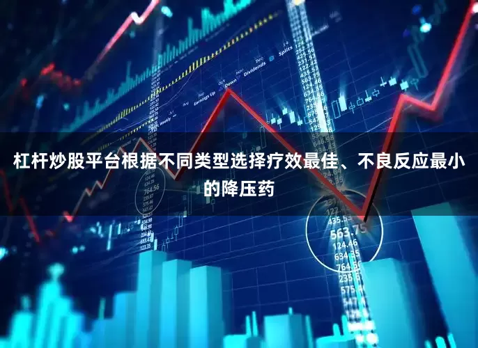 杠杆炒股平台根据不同类型选择疗效最佳、不良反应最小的降压药