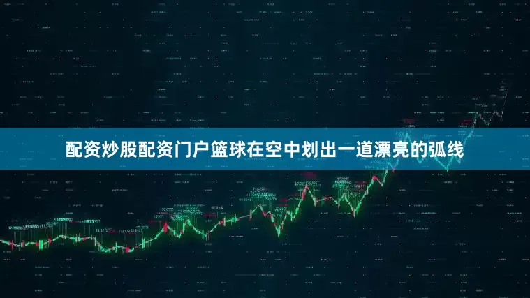 配资炒股配资门户篮球在空中划出一道漂亮的弧线