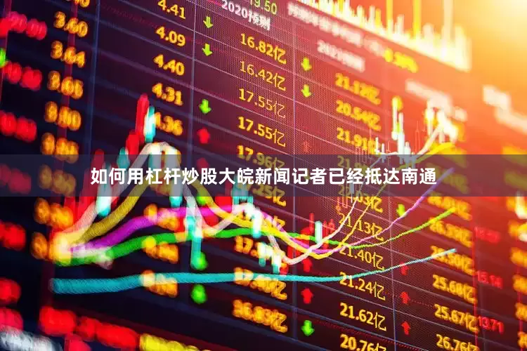 如何用杠杆炒股大皖新闻记者已经抵达南通