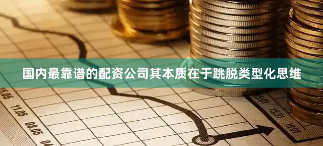国内最靠谱的配资公司其本质在于跳脱类型化思维
