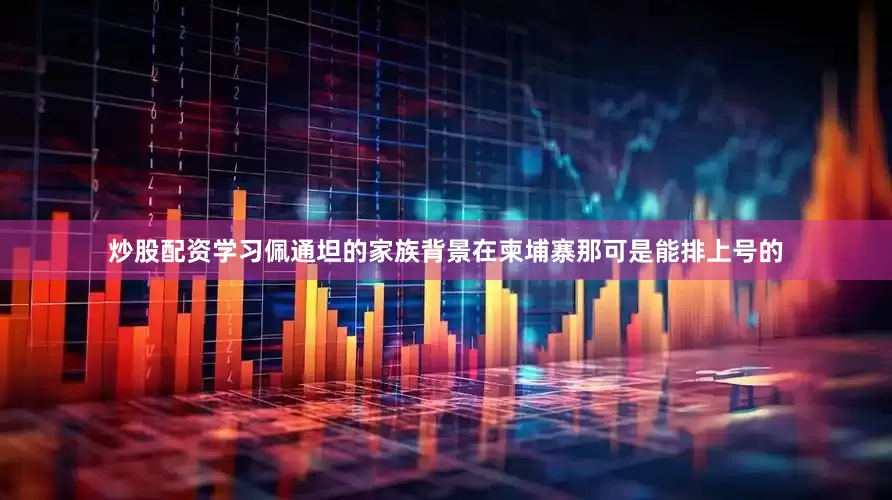 炒股配资学习佩通坦的家族背景在柬埔寨那可是能排上号的