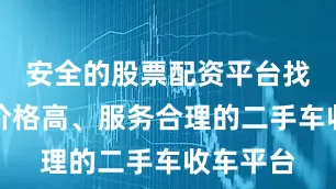安全的股票配资平台找到一个价格高、服务合理的二手车收车平台