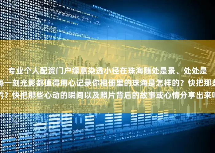 专业个人配资门户绿意染透小径在珠海随处是景、处处是画走着走着就成了画中人每一刻光影都值得用心记录你相册里的珠海是怎样的？快把那些心动的瞬间以及照片背后的故事或心情分享出来吧！发布于：北京市