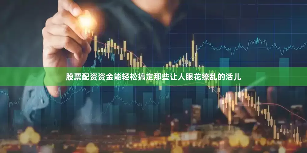 股票配资资金能轻松搞定那些让人眼花缭乱的活儿