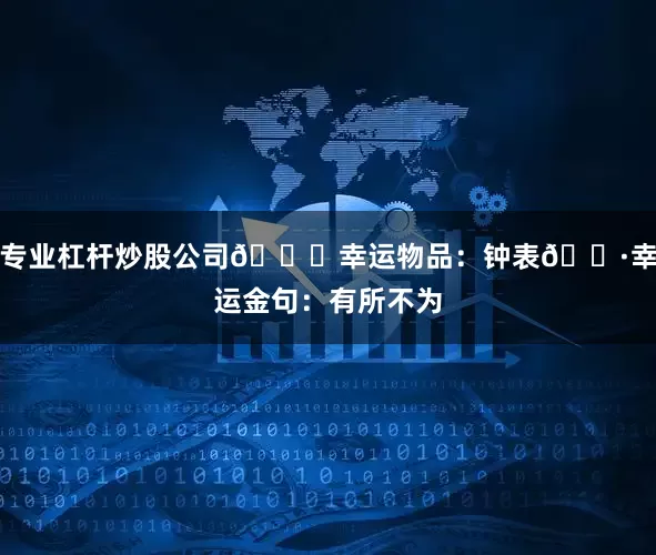 专业杠杆炒股公司🍀幸运物品：钟表🌷幸运金句：有所不为