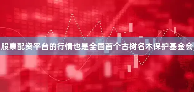 股票配资平台的行情也是全国首个古树名木保护基金会