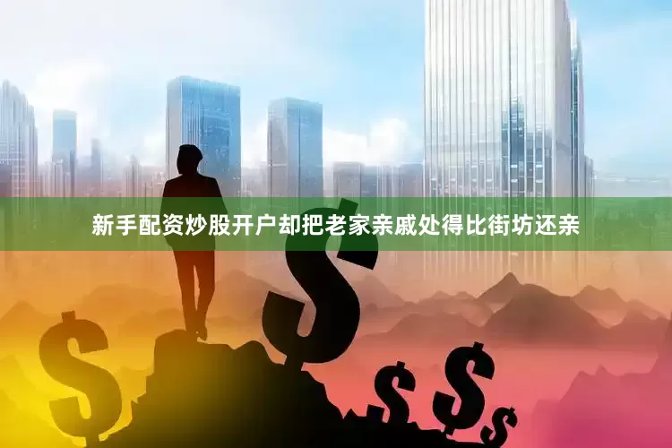 新手配资炒股开户却把老家亲戚处得比街坊还亲