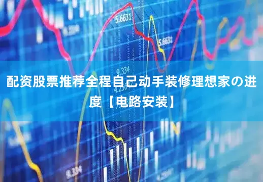 配资股票推荐全程自己动手装修理想家の进度【电路安装】