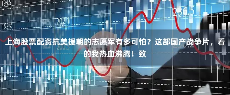上海股票配资抗美援朝的志愿军有多可怕？这部国产战争片，看的我热血沸腾！致