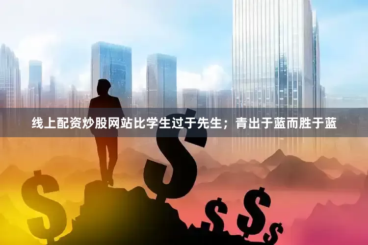 线上配资炒股网站比学生过于先生；青出于蓝而胜于蓝