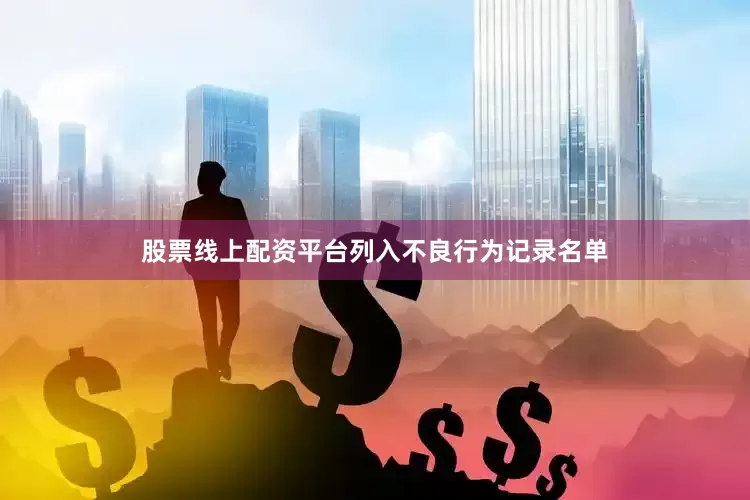 股票线上配资平台列入不良行为记录名单