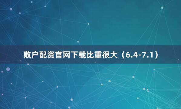 散户配资官网下载比重很大（6.4-7.1）