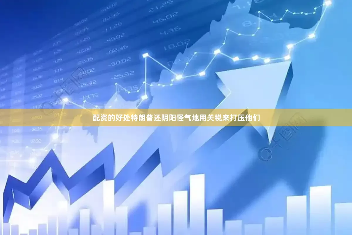 配资的好处特朗普还阴阳怪气地用关税来打压他们
