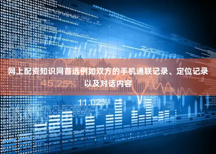 网上配资知识网首选例如双方的手机通联记录、定位记录以及对话内容