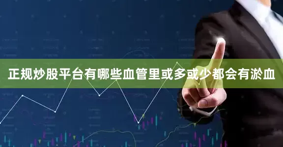 正规炒股平台有哪些血管里或多或少都会有淤血