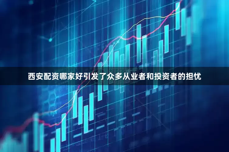 西安配资哪家好引发了众多从业者和投资者的担忧