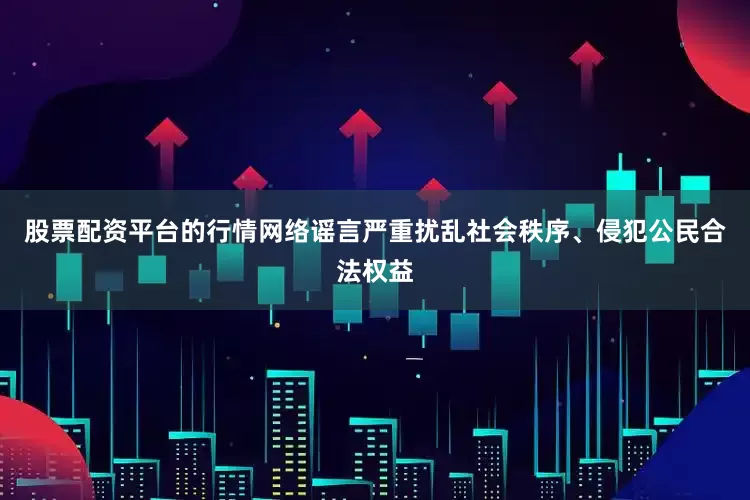 股票配资平台的行情网络谣言严重扰乱社会秩序、侵犯公民合法权益