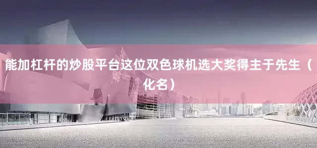能加杠杆的炒股平台这位双色球机选大奖得主于先生（化名）